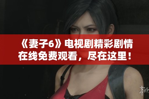 《妻子6》电视剧精彩剧情在线免费观看，尽在这里！