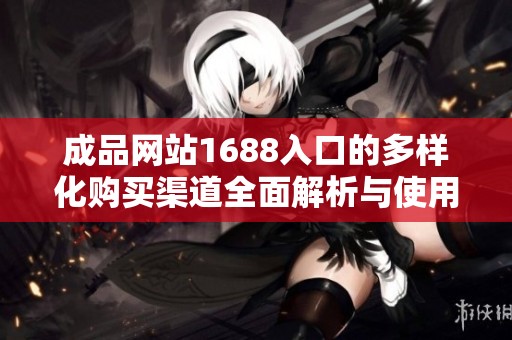 成品网站1688入口的多样化购买渠道全面解析与使用指南