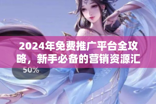 2024年免费推广平台全攻略，新手必备的营销资源汇总