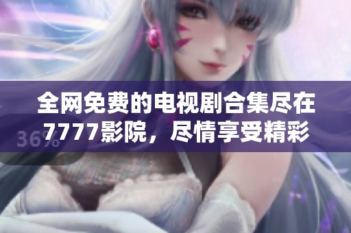 全网免费的电视剧合集尽在7777影院，尽情享受精彩影视时光