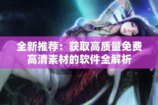 全新推荐：获取高质量免费高清素材的软件全解析