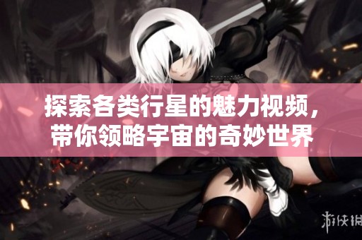 探索各类行星的魅力视频，带你领略宇宙的奇妙世界