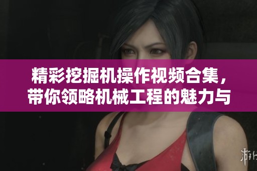 精彩挖掘机操作视频合集，带你领略机械工程的魅力与技巧