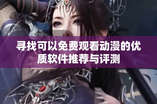 寻找可以免费观看动漫的优质软件推荐与评测