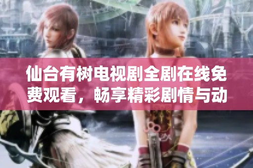 仙台有树电视剧全剧在线免费观看，畅享精彩剧情与动人故事