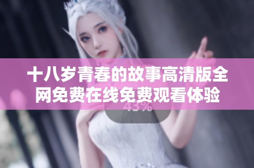 十八岁青春的故事高清版全网免费在线免费观看体验
