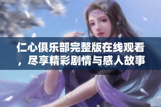 仁心俱乐部完整版在线观看，尽享精彩剧情与感人故事的盛宴