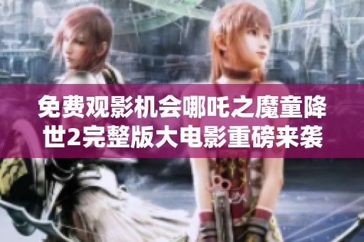 免费观影机会哪吒之魔童降世2完整版大电影重磅来袭