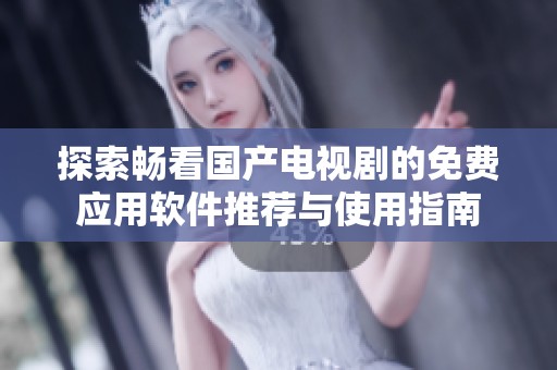 探索畅看国产电视剧的免费应用软件推荐与使用指南