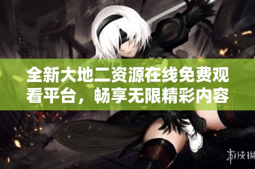 全新大地二资源在线免费观看平台，畅享无限精彩内容体验