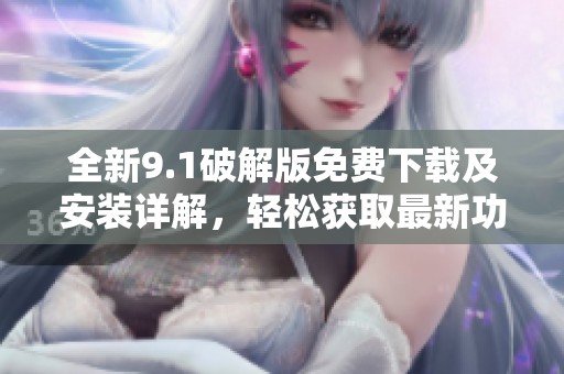 全新9.1破解版免费下载及安装详解，轻松获取最新功能