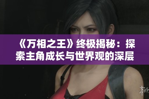 《万相之王》终极揭秘：探索主角成长与世界观的深层次魅力
