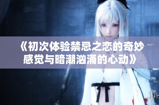 《初次体验禁忌之恋的奇妙感觉与暗潮汹涌的心动》