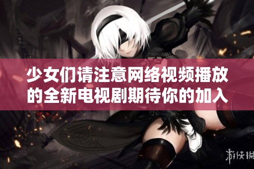 少女们请注意网络视频播放的全新电视剧期待你的加入与观看
