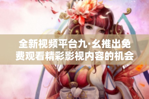 全新视频平台九·幺推出免费观看精彩影视内容的机会