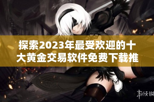 探索2023年最受欢迎的十大黄金交易软件免费下载推荐