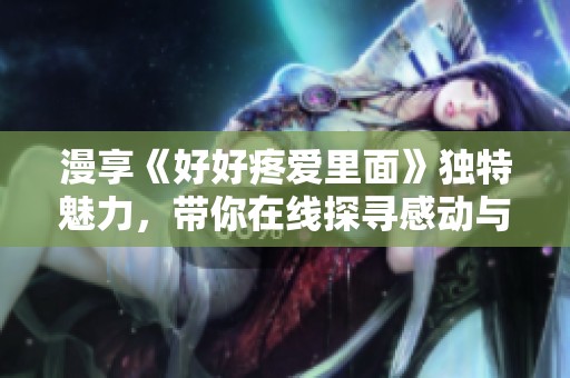 漫享《好好疼爱里面》独特魅力，带你在线探寻感动与温暖
