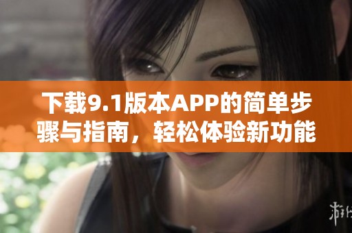 下载9.1版本APP的简单步骤与指南，轻松体验新功能！