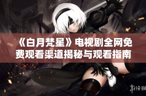 《白月梵星》电视剧全网免费观看渠道揭秘与观看指南