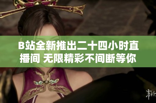 B站全新推出二十四小时直播间 无限精彩不间断等你来观看