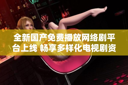全新国产免费播放网络剧平台上线 畅享多样化电视剧资源体验