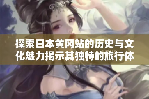 探索日本黄冈站的历史与文化魅力揭示其独特的旅行体验
