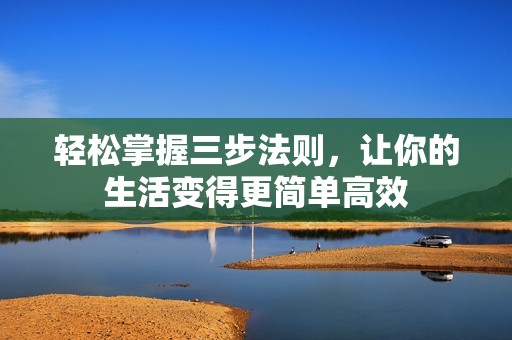 轻松掌握三步法则，让你的生活变得更简单高效