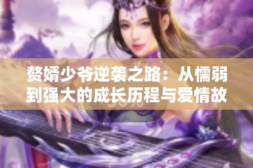 赘婿少爷逆袭之路：从懦弱到强大的成长历程与爱情故事
