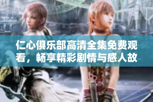 仁心俱乐部高清全集免费观看，畅享精彩剧情与感人故事体验