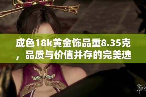成色18k黄金饰品重8.35克，品质与价值并存的完美选择