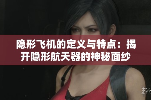 隐形飞机的定义与特点：揭开隐形航天器的神秘面纱