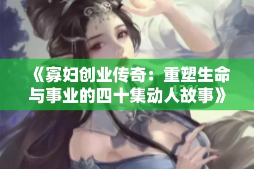 《寡妇创业传奇：重塑生命与事业的四十集动人故事》