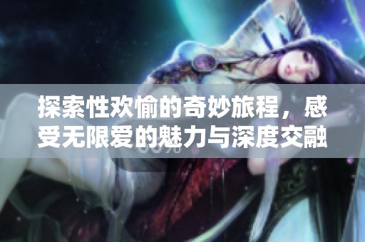 探索性欢愉的奇妙旅程，感受无限爱的魅力与深度交融