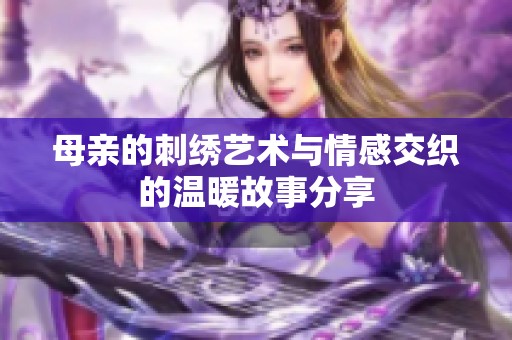 母亲的刺绣艺术与情感交织的温暖故事分享
