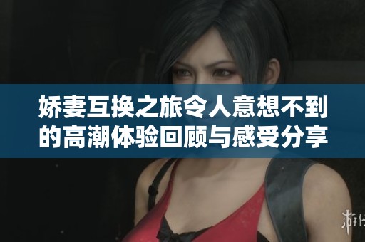 娇妻互换之旅令人意想不到的高潮体验回顾与感受分享