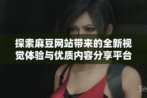 探索麻豆网站带来的全新视觉体验与优质内容分享平台