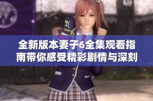 全新版本妻子6全集观看指南带你感受精彩剧情与深刻情感