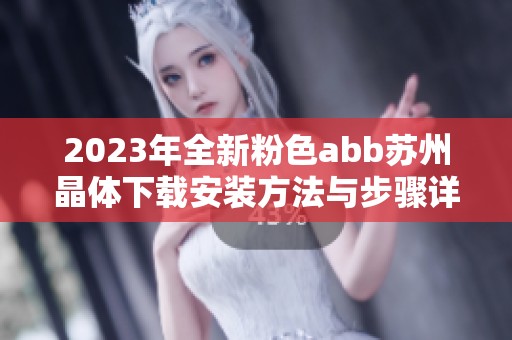 2023年全新粉色abb苏州晶体下载安装方法与步骤详解