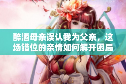 醉酒母亲误认我为父亲，这场错位的亲情如何解开困局