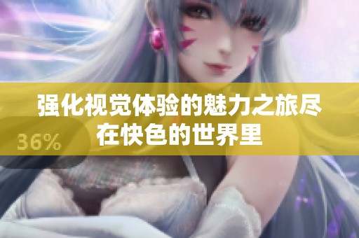 强化视觉体验的魅力之旅尽在快色的世界里