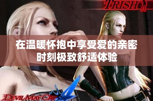 在温暖怀抱中享受爱的亲密时刻极致舒适体验