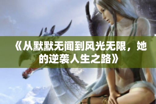 《从默默无闻到风光无限，她的逆袭人生之路》