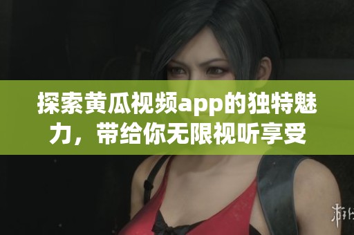 探索黄瓜视频app的独特魅力，带给你无限视听享受