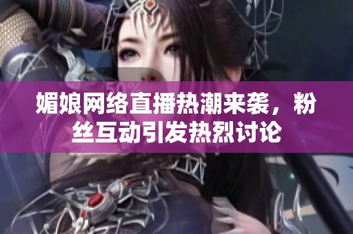 媚娘网络直播热潮来袭，粉丝互动引发热烈讨论