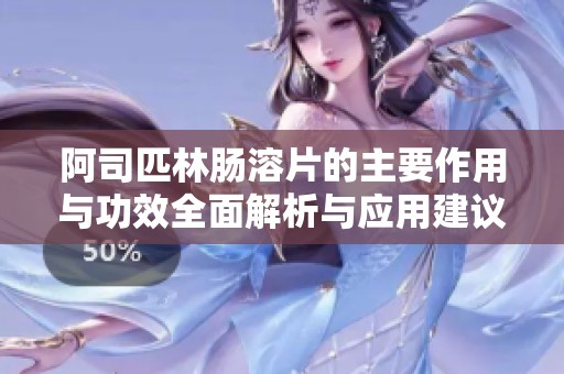 阿司匹林肠溶片的主要作用与功效全面解析与应用建议