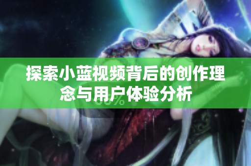 探索小蓝视频背后的创作理念与用户体验分析