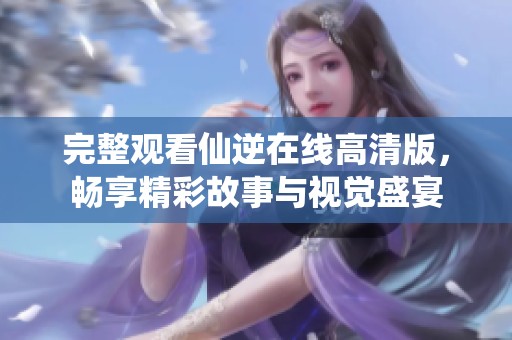 完整观看仙逆在线高清版，畅享精彩故事与视觉盛宴