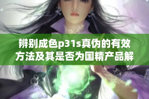 辨别成色p31s真伪的有效方法及其是否为国精产品解析