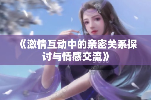 《激情互动中的亲密关系探讨与情感交流》