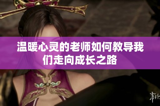 温暖心灵的老师如何教导我们走向成长之路